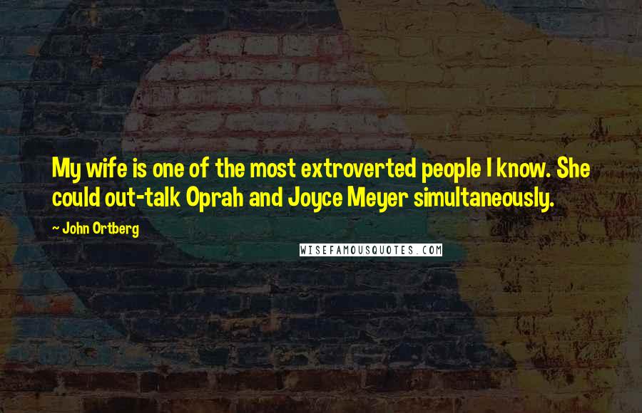 John Ortberg Quotes: My wife is one of the most extroverted people I know. She could out-talk Oprah and Joyce Meyer simultaneously.