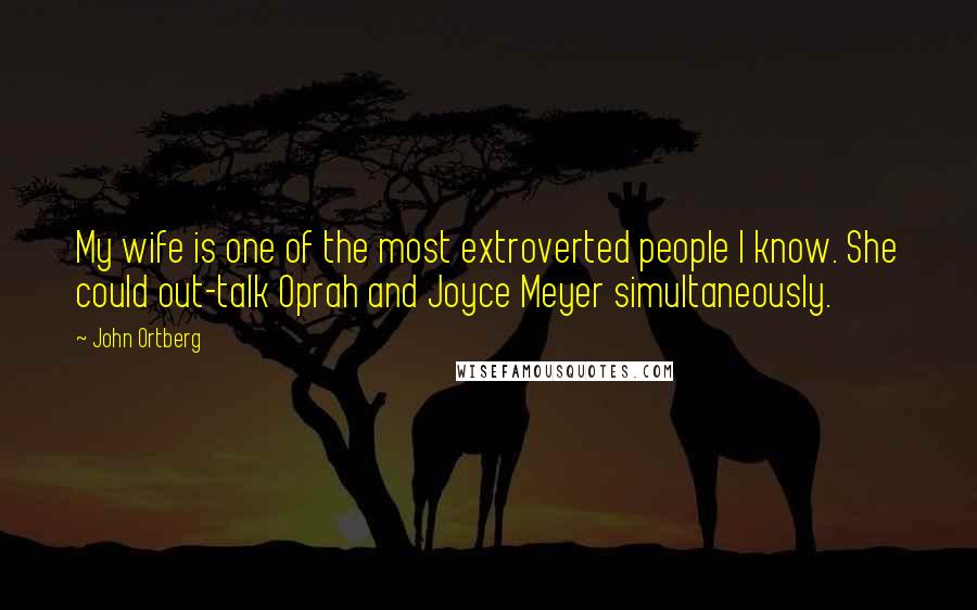 John Ortberg Quotes: My wife is one of the most extroverted people I know. She could out-talk Oprah and Joyce Meyer simultaneously.