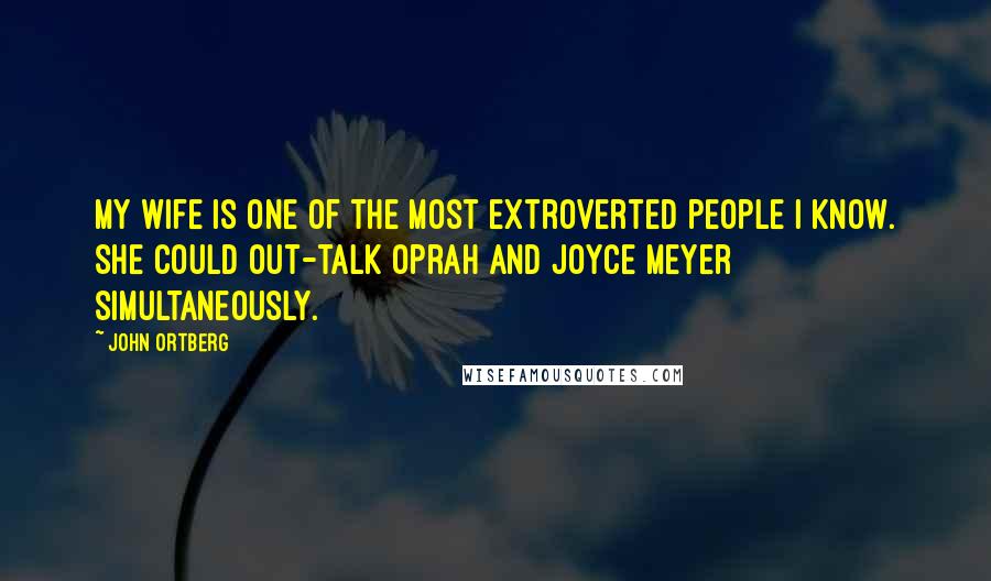 John Ortberg Quotes: My wife is one of the most extroverted people I know. She could out-talk Oprah and Joyce Meyer simultaneously.