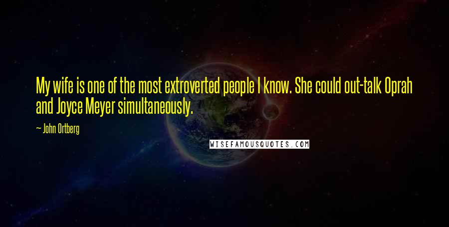 John Ortberg Quotes: My wife is one of the most extroverted people I know. She could out-talk Oprah and Joyce Meyer simultaneously.