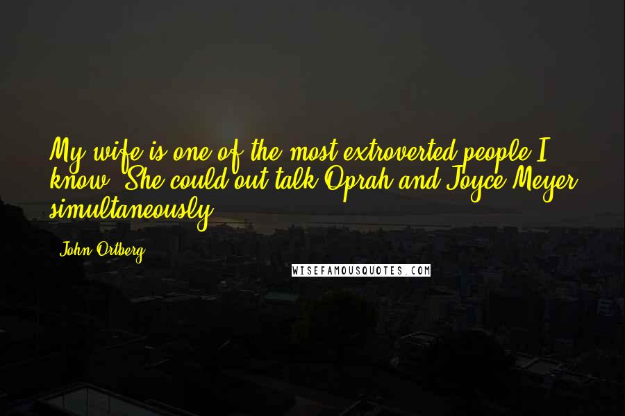 John Ortberg Quotes: My wife is one of the most extroverted people I know. She could out-talk Oprah and Joyce Meyer simultaneously.