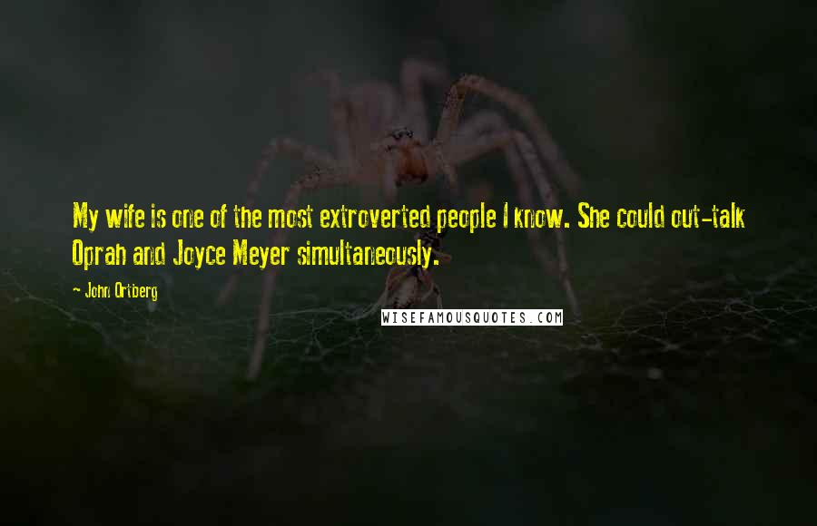 John Ortberg Quotes: My wife is one of the most extroverted people I know. She could out-talk Oprah and Joyce Meyer simultaneously.