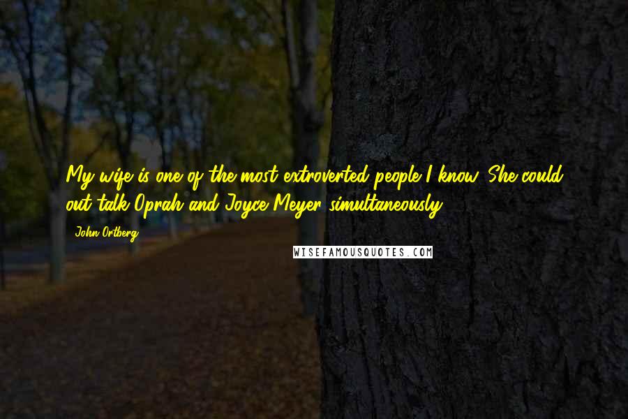 John Ortberg Quotes: My wife is one of the most extroverted people I know. She could out-talk Oprah and Joyce Meyer simultaneously.