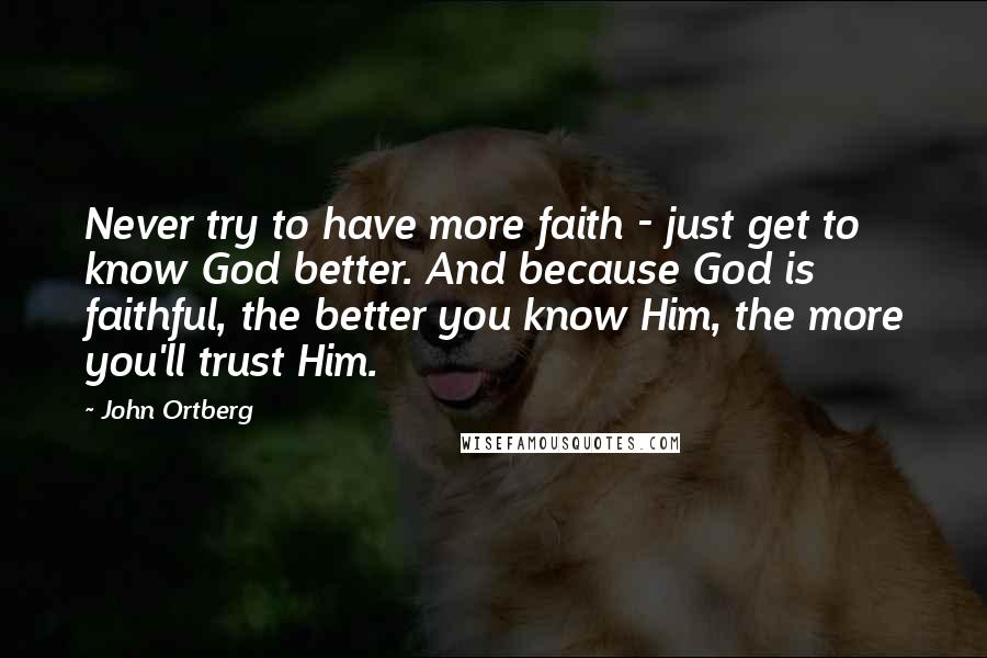 John Ortberg Quotes: Never try to have more faith - just get to know God better. And because God is faithful, the better you know Him, the more you'll trust Him.