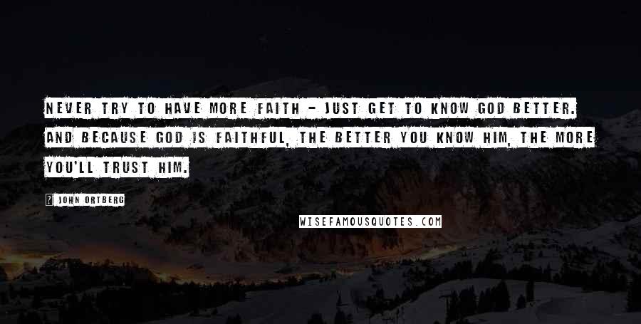 John Ortberg Quotes: Never try to have more faith - just get to know God better. And because God is faithful, the better you know Him, the more you'll trust Him.