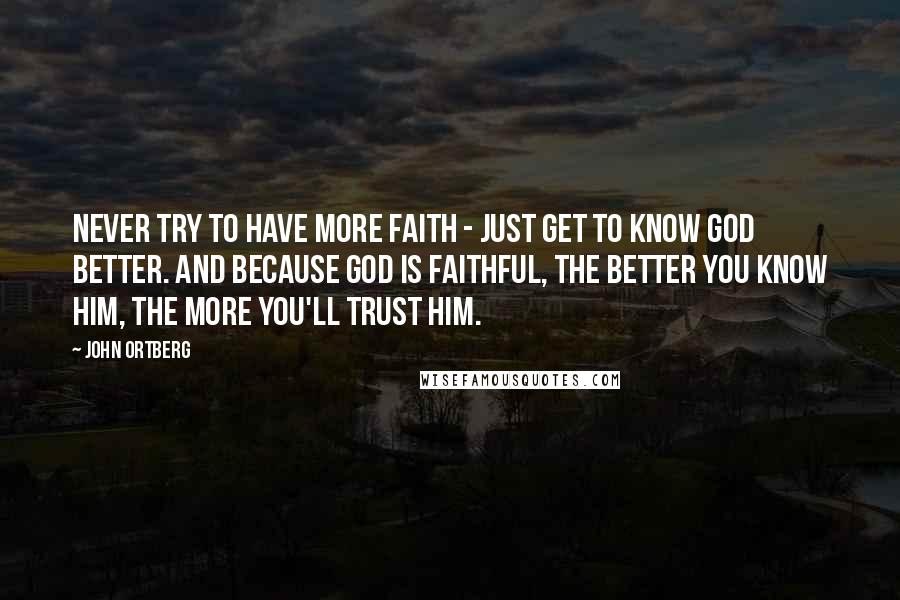 John Ortberg Quotes: Never try to have more faith - just get to know God better. And because God is faithful, the better you know Him, the more you'll trust Him.