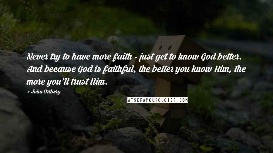 John Ortberg Quotes: Never try to have more faith - just get to know God better. And because God is faithful, the better you know Him, the more you'll trust Him.