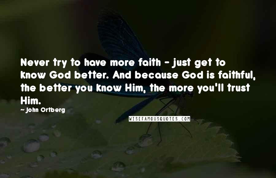 John Ortberg Quotes: Never try to have more faith - just get to know God better. And because God is faithful, the better you know Him, the more you'll trust Him.