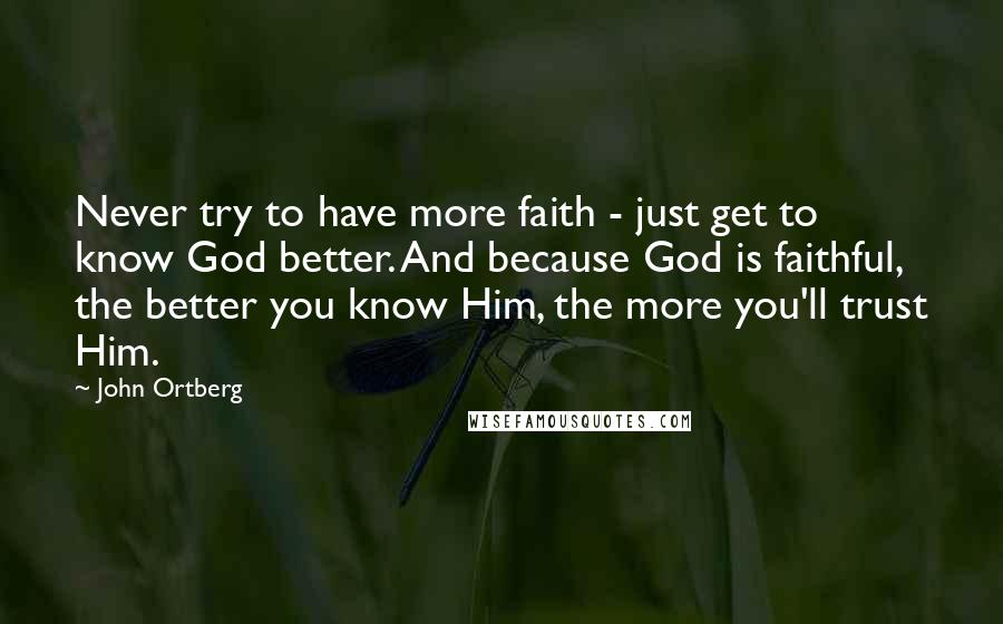 John Ortberg Quotes: Never try to have more faith - just get to know God better. And because God is faithful, the better you know Him, the more you'll trust Him.