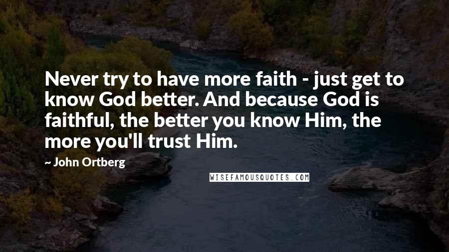John Ortberg Quotes: Never try to have more faith - just get to know God better. And because God is faithful, the better you know Him, the more you'll trust Him.