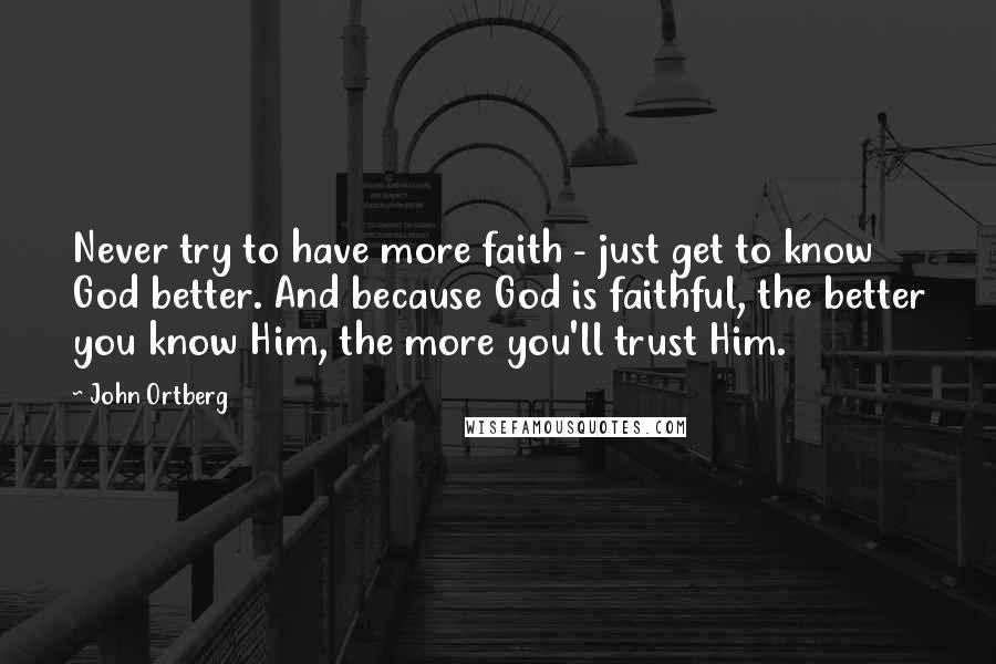 John Ortberg Quotes: Never try to have more faith - just get to know God better. And because God is faithful, the better you know Him, the more you'll trust Him.