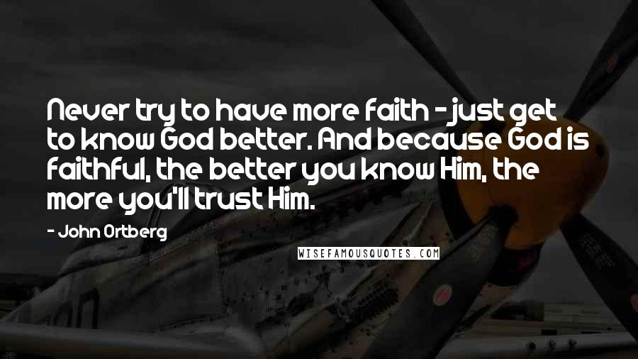 John Ortberg Quotes: Never try to have more faith - just get to know God better. And because God is faithful, the better you know Him, the more you'll trust Him.