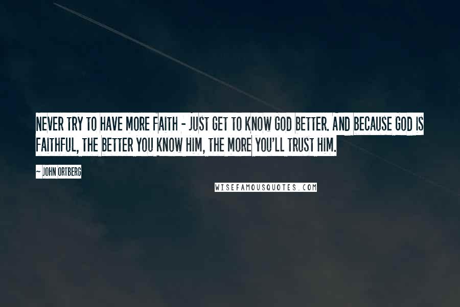 John Ortberg Quotes: Never try to have more faith - just get to know God better. And because God is faithful, the better you know Him, the more you'll trust Him.