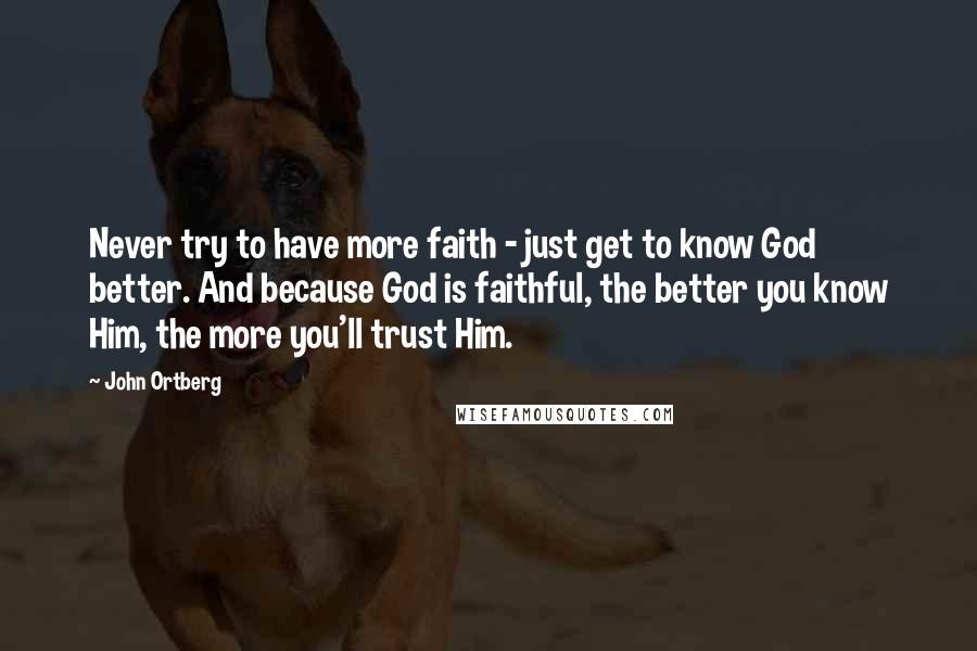 John Ortberg Quotes: Never try to have more faith - just get to know God better. And because God is faithful, the better you know Him, the more you'll trust Him.