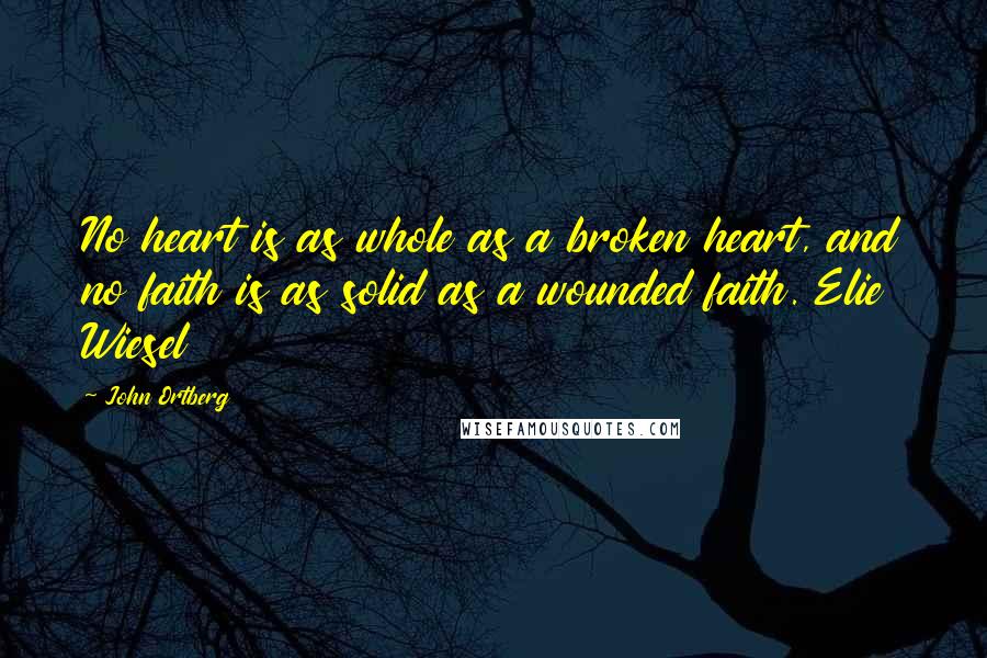 John Ortberg Quotes: No heart is as whole as a broken heart, and no faith is as solid as a wounded faith. Elie Wiesel