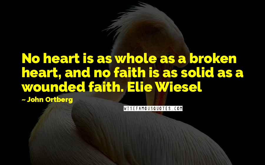 John Ortberg Quotes: No heart is as whole as a broken heart, and no faith is as solid as a wounded faith. Elie Wiesel