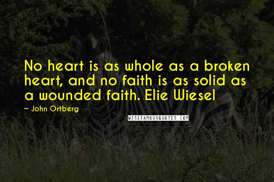 John Ortberg Quotes: No heart is as whole as a broken heart, and no faith is as solid as a wounded faith. Elie Wiesel