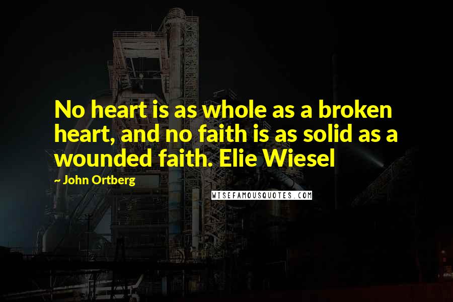 John Ortberg Quotes: No heart is as whole as a broken heart, and no faith is as solid as a wounded faith. Elie Wiesel