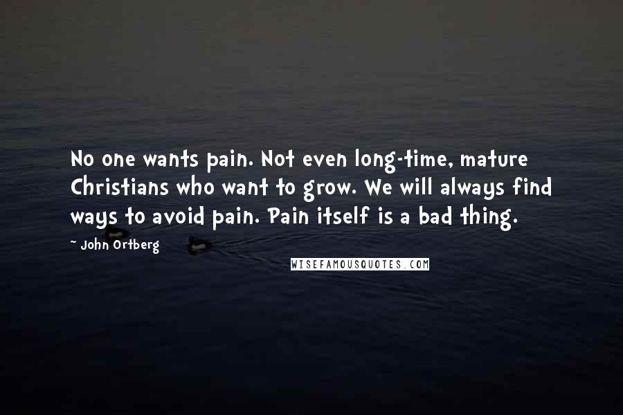 John Ortberg Quotes: No one wants pain. Not even long-time, mature Christians who want to grow. We will always find ways to avoid pain. Pain itself is a bad thing.