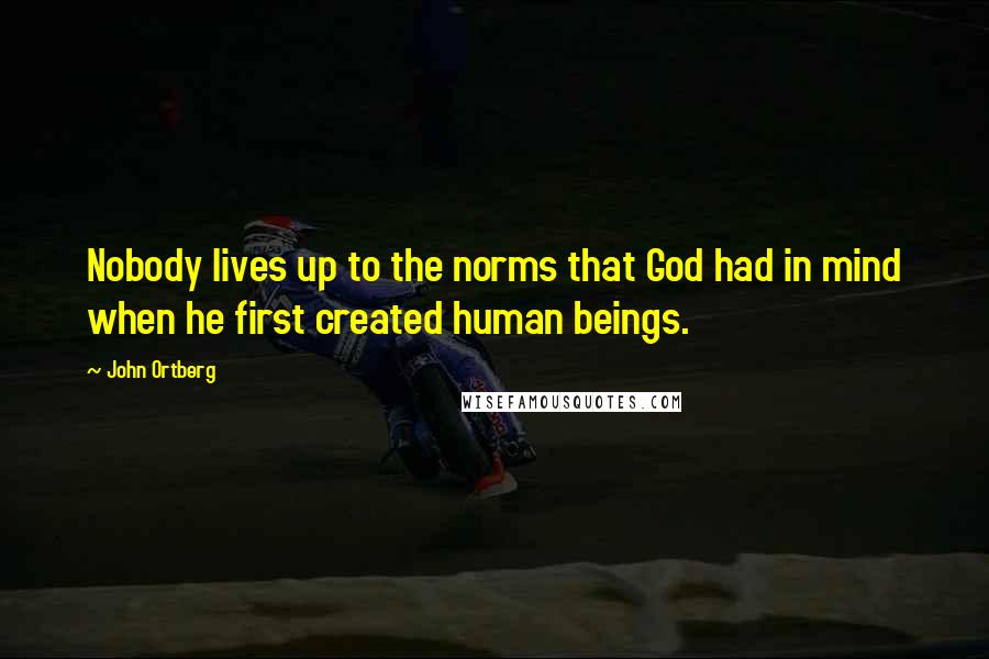 John Ortberg Quotes: Nobody lives up to the norms that God had in mind when he first created human beings.