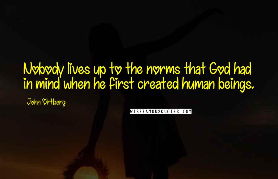 John Ortberg Quotes: Nobody lives up to the norms that God had in mind when he first created human beings.