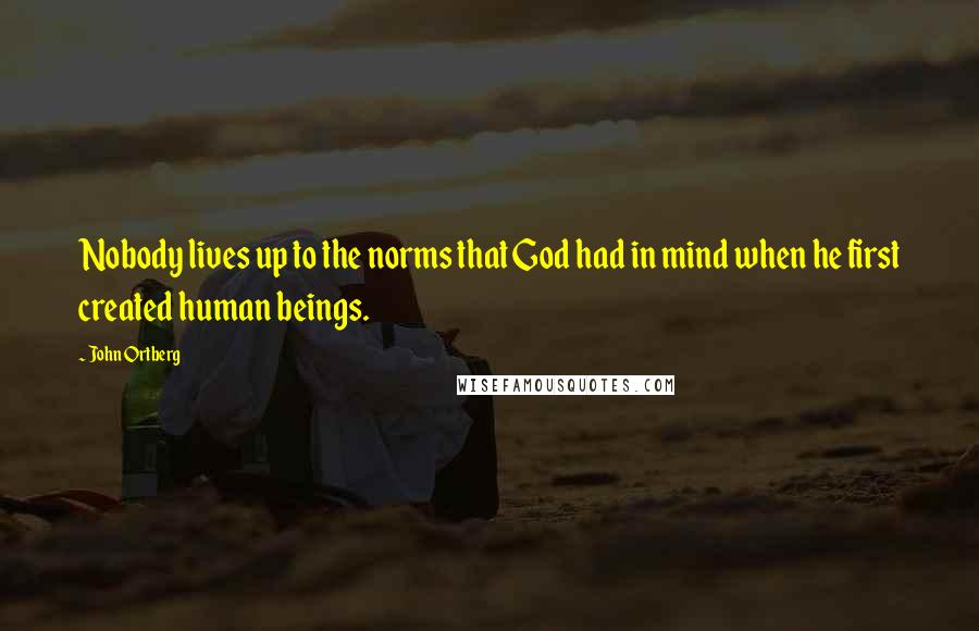 John Ortberg Quotes: Nobody lives up to the norms that God had in mind when he first created human beings.