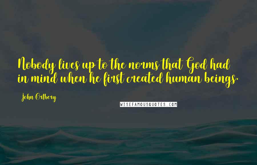 John Ortberg Quotes: Nobody lives up to the norms that God had in mind when he first created human beings.