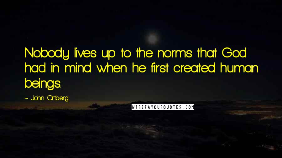 John Ortberg Quotes: Nobody lives up to the norms that God had in mind when he first created human beings.