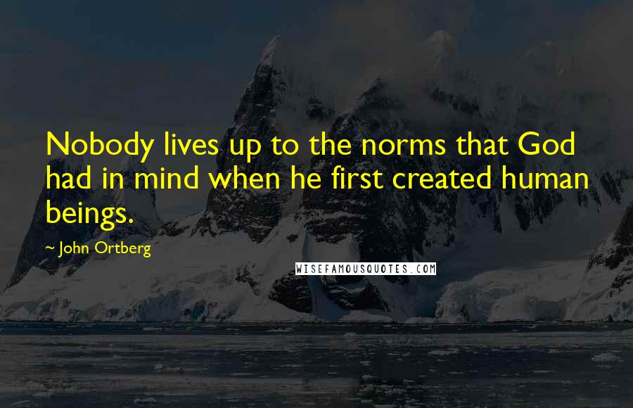 John Ortberg Quotes: Nobody lives up to the norms that God had in mind when he first created human beings.