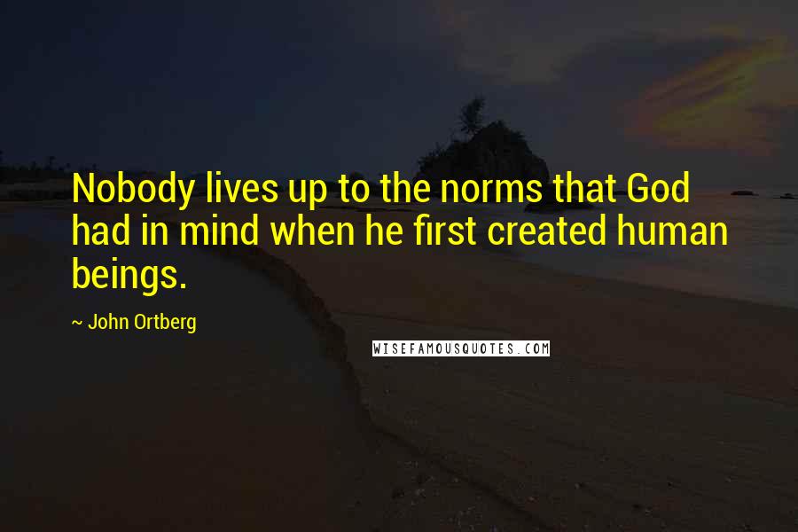 John Ortberg Quotes: Nobody lives up to the norms that God had in mind when he first created human beings.