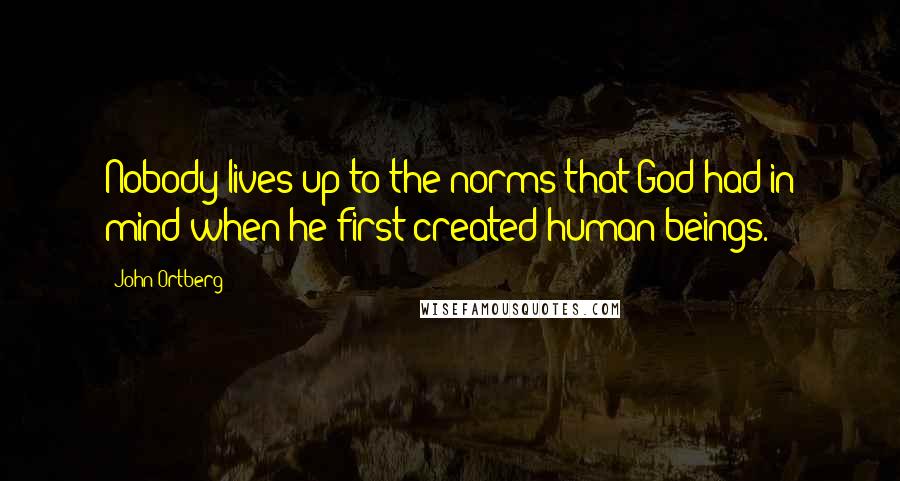 John Ortberg Quotes: Nobody lives up to the norms that God had in mind when he first created human beings.