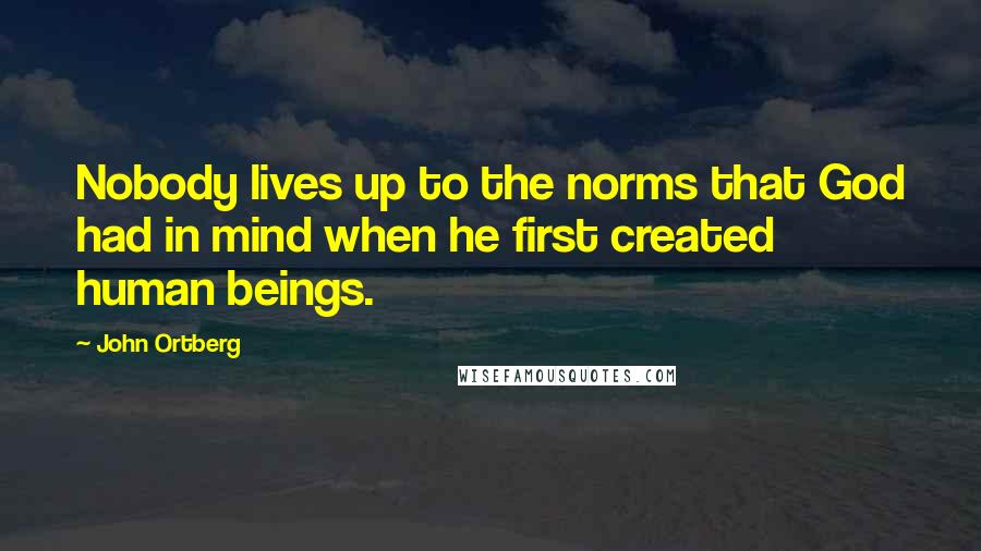 John Ortberg Quotes: Nobody lives up to the norms that God had in mind when he first created human beings.
