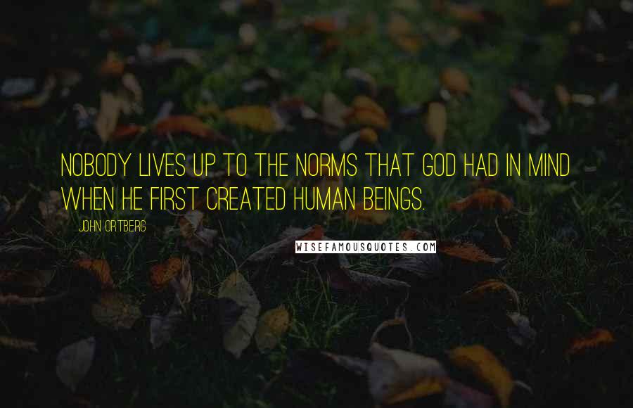 John Ortberg Quotes: Nobody lives up to the norms that God had in mind when he first created human beings.