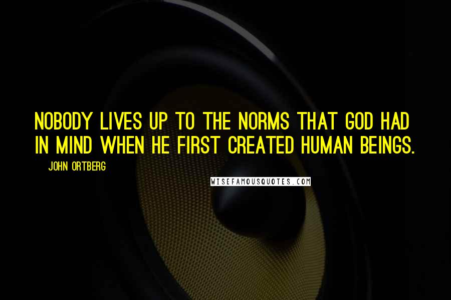 John Ortberg Quotes: Nobody lives up to the norms that God had in mind when he first created human beings.