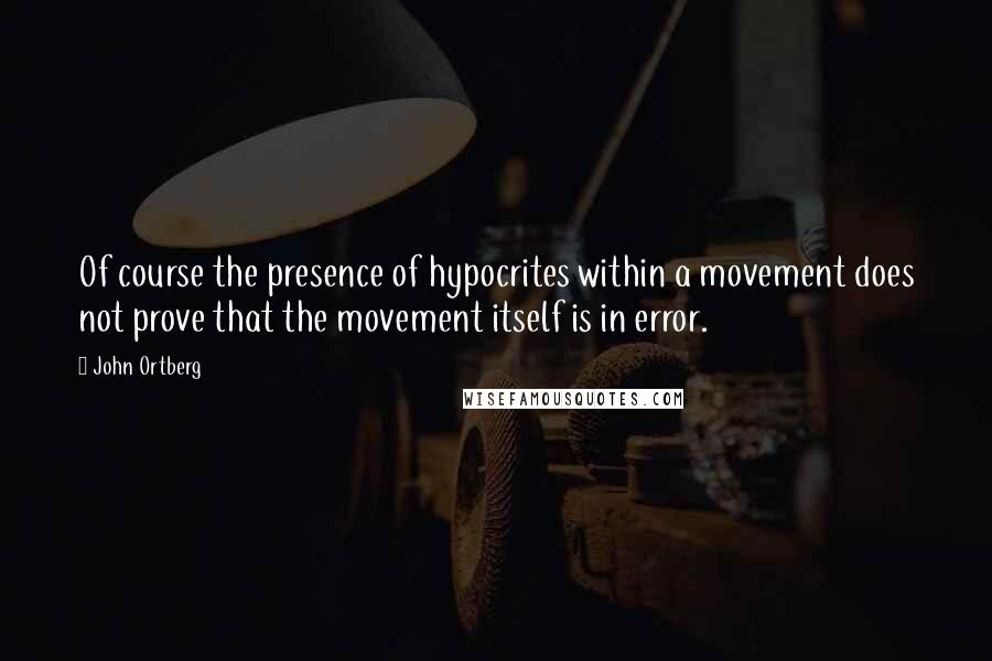 John Ortberg Quotes: Of course the presence of hypocrites within a movement does not prove that the movement itself is in error.