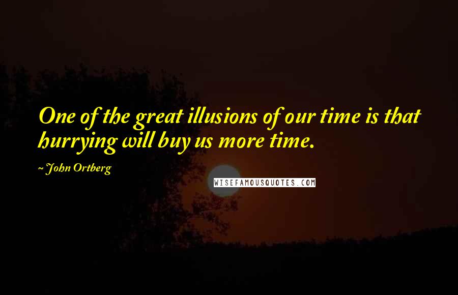 John Ortberg Quotes: One of the great illusions of our time is that hurrying will buy us more time.