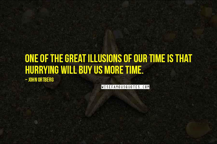 John Ortberg Quotes: One of the great illusions of our time is that hurrying will buy us more time.