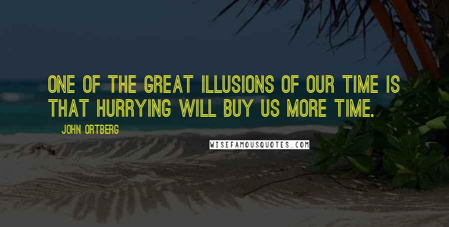 John Ortberg Quotes: One of the great illusions of our time is that hurrying will buy us more time.