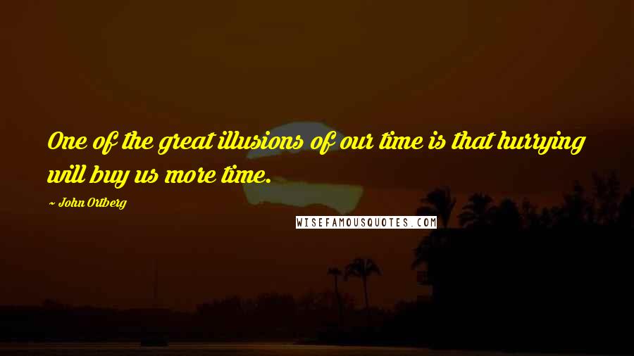 John Ortberg Quotes: One of the great illusions of our time is that hurrying will buy us more time.