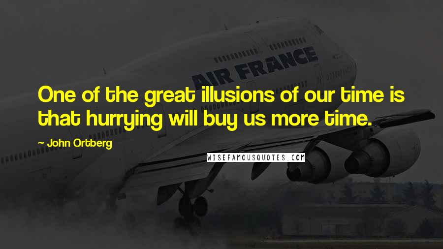 John Ortberg Quotes: One of the great illusions of our time is that hurrying will buy us more time.