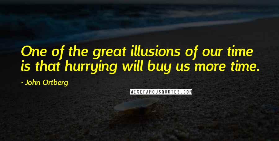 John Ortberg Quotes: One of the great illusions of our time is that hurrying will buy us more time.