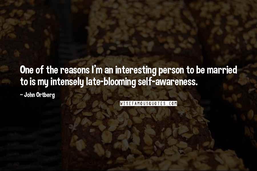 John Ortberg Quotes: One of the reasons I'm an interesting person to be married to is my intensely late-blooming self-awareness.