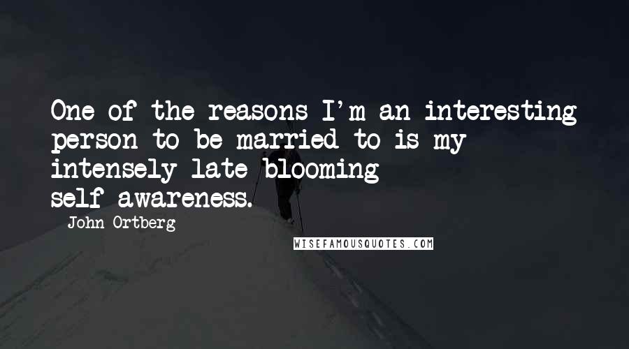 John Ortberg Quotes: One of the reasons I'm an interesting person to be married to is my intensely late-blooming self-awareness.