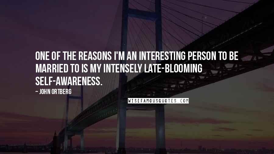 John Ortberg Quotes: One of the reasons I'm an interesting person to be married to is my intensely late-blooming self-awareness.