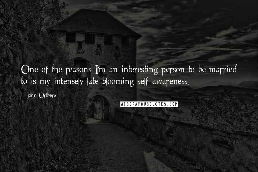 John Ortberg Quotes: One of the reasons I'm an interesting person to be married to is my intensely late-blooming self-awareness.