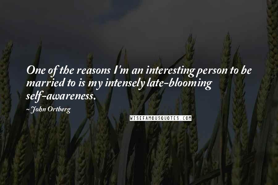 John Ortberg Quotes: One of the reasons I'm an interesting person to be married to is my intensely late-blooming self-awareness.