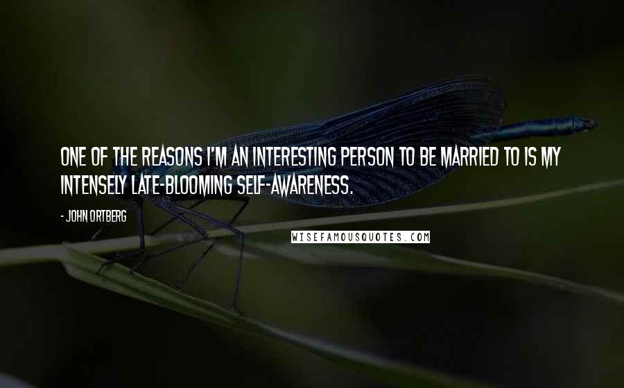 John Ortberg Quotes: One of the reasons I'm an interesting person to be married to is my intensely late-blooming self-awareness.