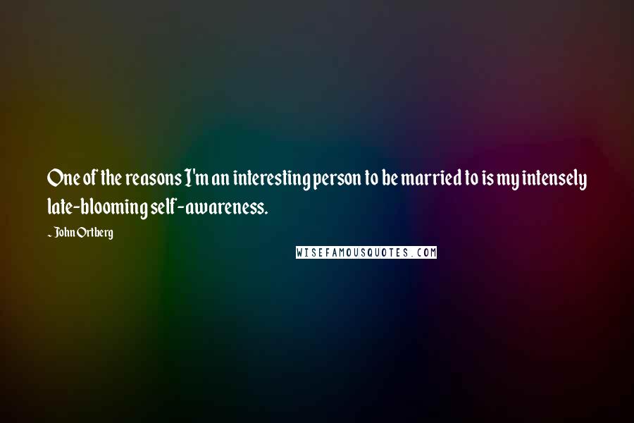 John Ortberg Quotes: One of the reasons I'm an interesting person to be married to is my intensely late-blooming self-awareness.