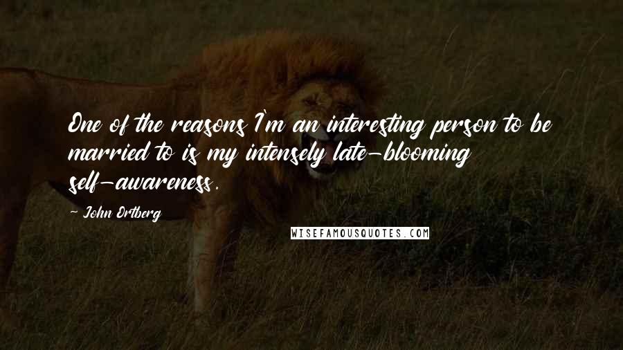 John Ortberg Quotes: One of the reasons I'm an interesting person to be married to is my intensely late-blooming self-awareness.