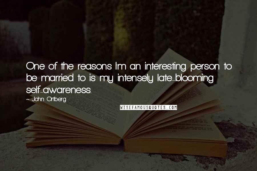 John Ortberg Quotes: One of the reasons I'm an interesting person to be married to is my intensely late-blooming self-awareness.